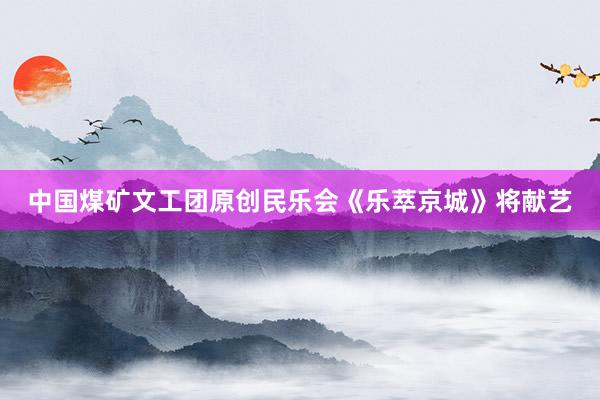 中国煤矿文工团原创民乐会《乐萃京城》将献艺